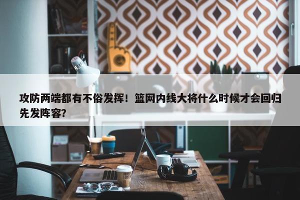 攻防两端都有不俗发挥！篮网内线大将什么时候才会回归先发阵容？