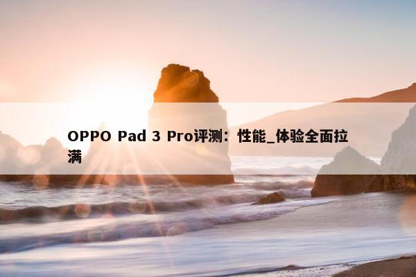 OPPO Pad 3 Pro评测：性能_体验全面拉满