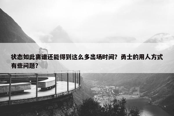 状态如此离谱还能得到这么多出场时间？勇士的用人方式有些问题？