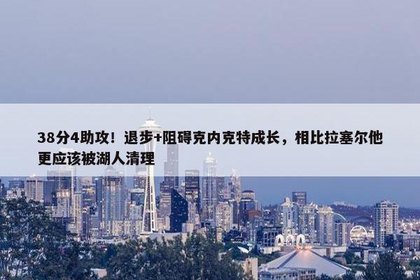 38分4助攻！退步+阻碍克内克特成长，相比拉塞尔他更应该被湖人清理