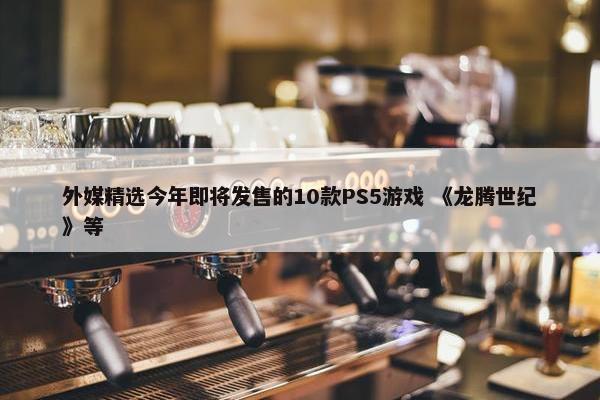 外媒精选今年即将发售的10款PS5游戏 《龙腾世纪》等