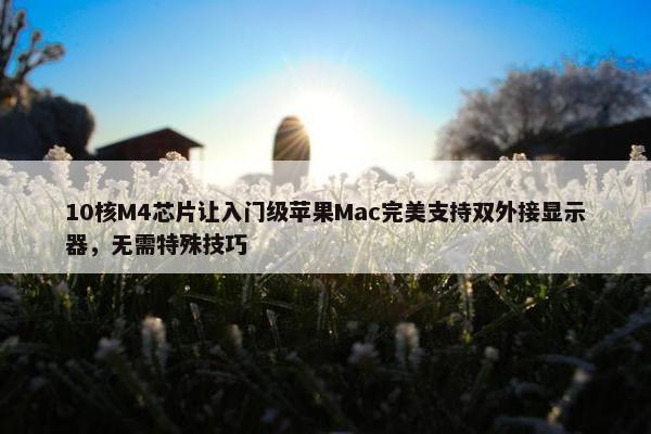 10核M4芯片让入门级苹果Mac完美支持双外接显示器，无需特殊技巧