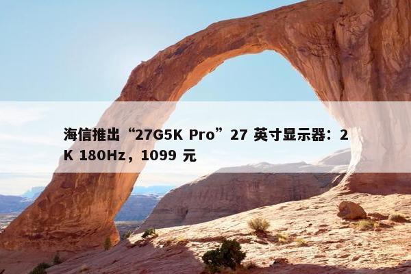 海信推出“27G5K Pro”27 英寸显示器：2K 180Hz，1099 元