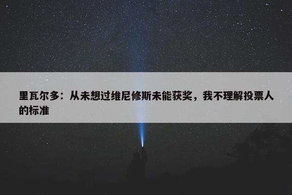 里瓦尔多：从未想过维尼修斯未能获奖，我不理解投票人的标准