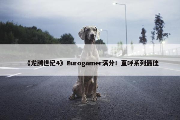 《龙腾世纪4》Eurogamer满分！直呼系列最佳