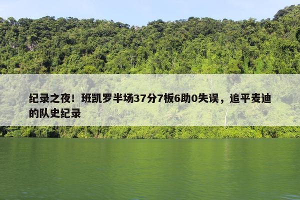 纪录之夜！班凯罗半场37分7板6助0失误，追平麦迪的队史纪录