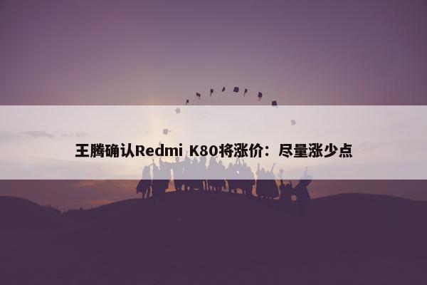 王腾确认Redmi K80将涨价：尽量涨少点