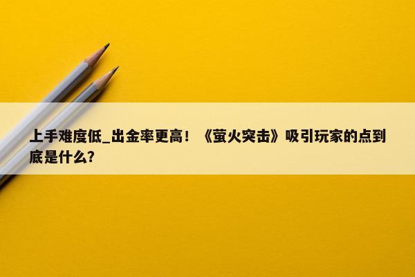 上手难度低_出金率更高！《萤火突击》吸引玩家的点到底是什么？