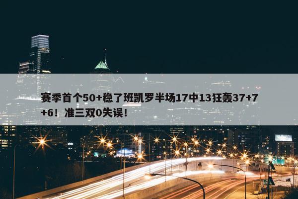 赛季首个50+稳了班凯罗半场17中13狂轰37+7+6！准三双0失误！