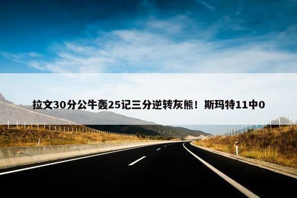 拉文30分公牛轰25记三分逆转灰熊！斯玛特11中0