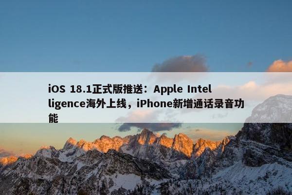 iOS 18.1正式版推送：Apple Intelligence海外上线，iPhone新增通话录音功能