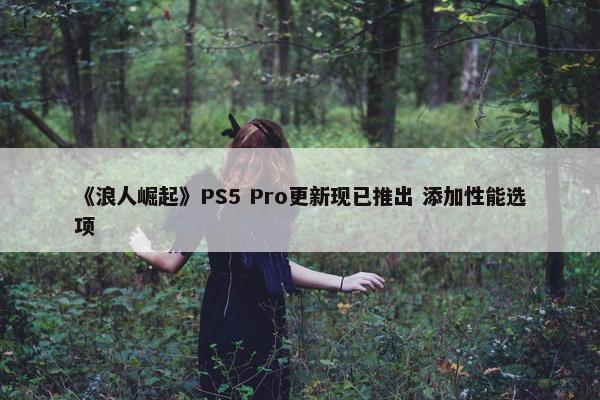 《浪人崛起》PS5 Pro更新现已推出 添加性能选项