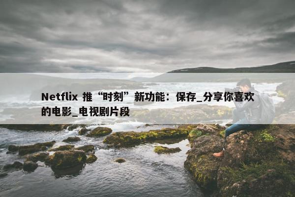 Netflix 推“时刻”新功能：保存_分享你喜欢的电影_电视剧片段