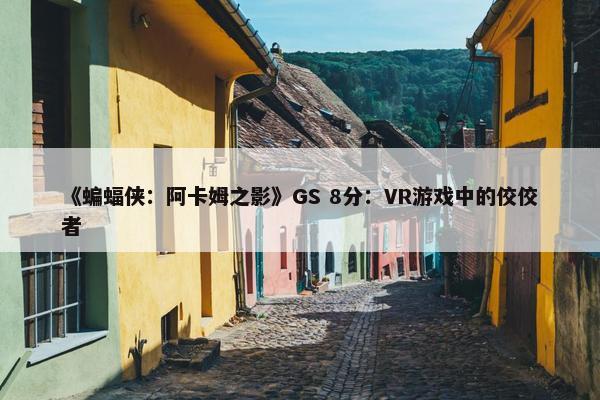 《蝙蝠侠：阿卡姆之影》GS 8分：VR游戏中的佼佼者