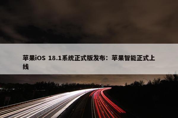 苹果iOS 18.1系统正式版发布：苹果智能正式上线