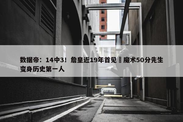 数据帝：14中3！詹皇近19年首见 魔术50分先生变身历史第一人