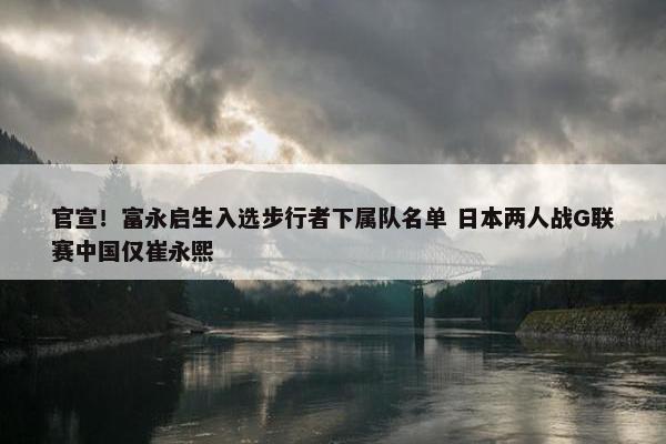 官宣！富永启生入选步行者下属队名单 日本两人战G联赛中国仅崔永熙