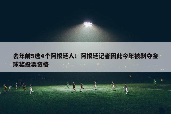 去年前5选4个阿根廷人！阿根廷记者因此今年被剥夺金球奖投票资格