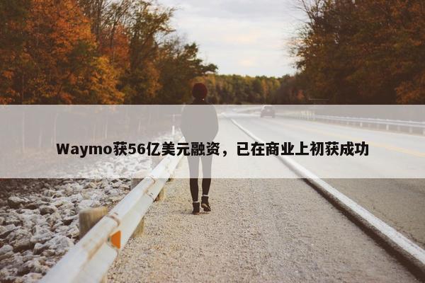 Waymo获56亿美元融资，已在商业上初获成功