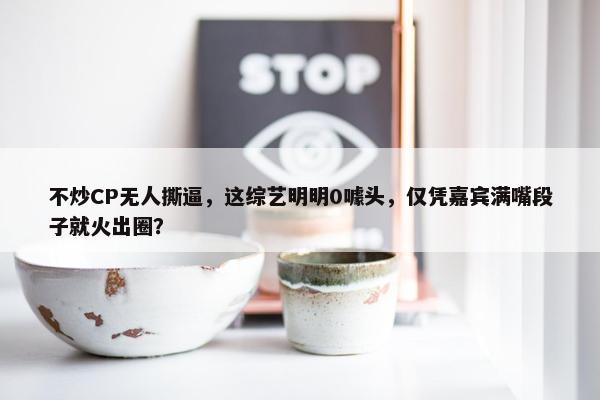 不炒CP无人撕逼，这综艺明明0噱头，仅凭嘉宾满嘴段子就火出圈？