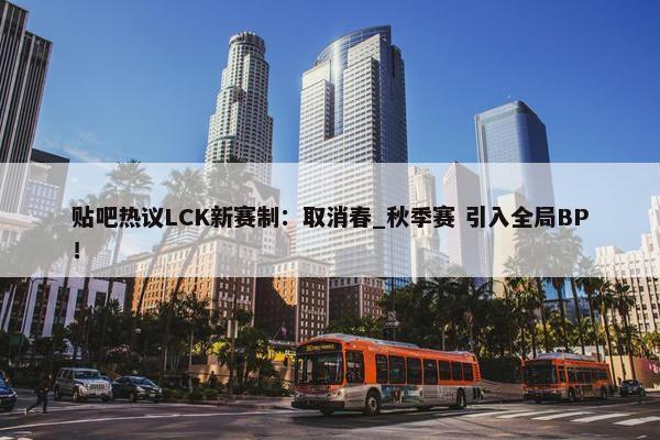 贴吧热议LCK新赛制：取消春_秋季赛 引入全局BP！