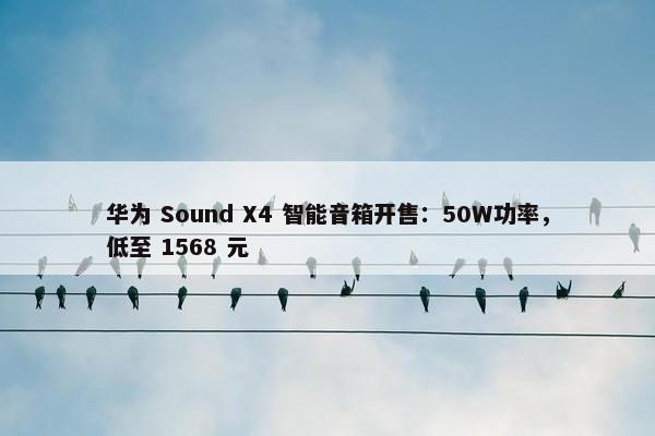 华为 Sound X4 智能音箱开售：50W功率，低至 1568 元