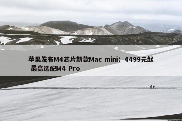 苹果发布M4芯片新款Mac mini：4499元起 最高选配M4 Pro