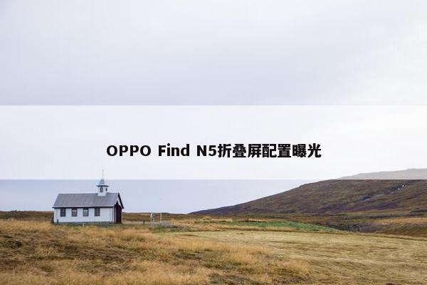 OPPO Find N5折叠屏配置曝光