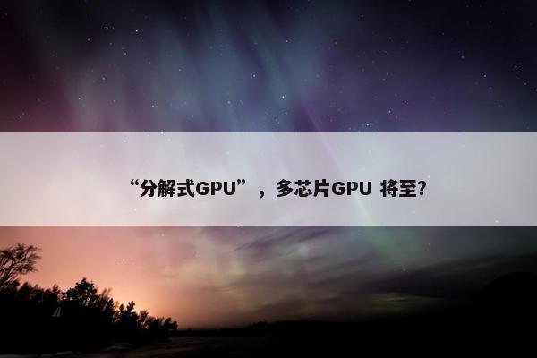 “分解式GPU”，多芯片GPU 将至？