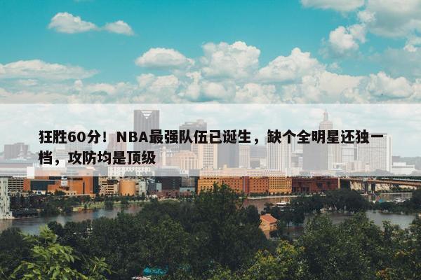 狂胜60分！NBA最强队伍已诞生，缺个全明星还独一档，攻防均是顶级