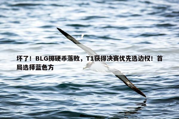 坏了！BLG掷硬币落败，T1获得决赛优先选边权！首局选择蓝色方