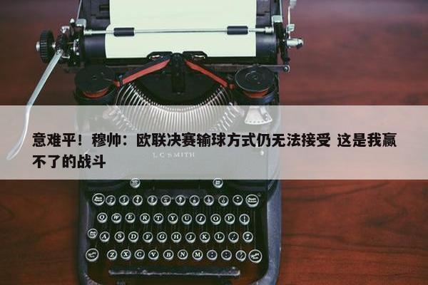 意难平！穆帅：欧联决赛输球方式仍无法接受 这是我赢不了的战斗