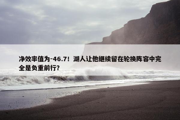 净效率值为-46.7！湖人让他继续留在轮换阵容中完全是负重前行？