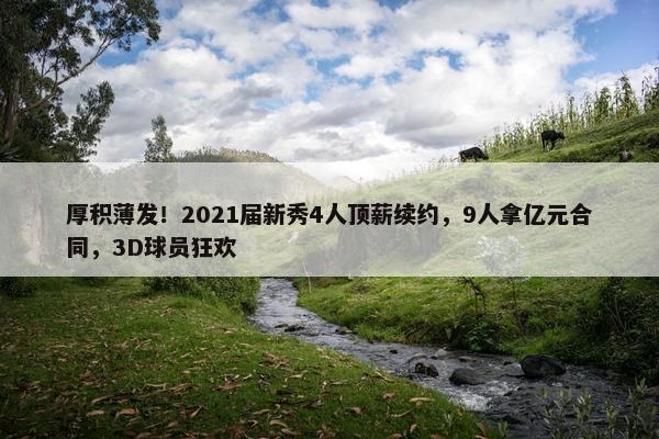 厚积薄发！2021届新秀4人顶薪续约，9人拿亿元合同，3D球员狂欢