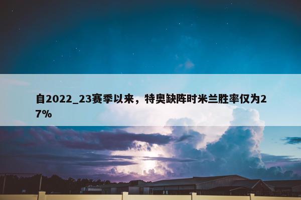 自2022_23赛季以来，特奥缺阵时米兰胜率仅为27%