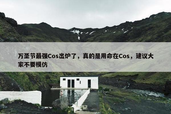 万圣节最强Cos出炉了，真的是用命在Cos，建议大家不要模仿