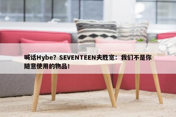 喊话Hybe？SEVENTEEN夫胜宽：我们不是你随意使用的物品！