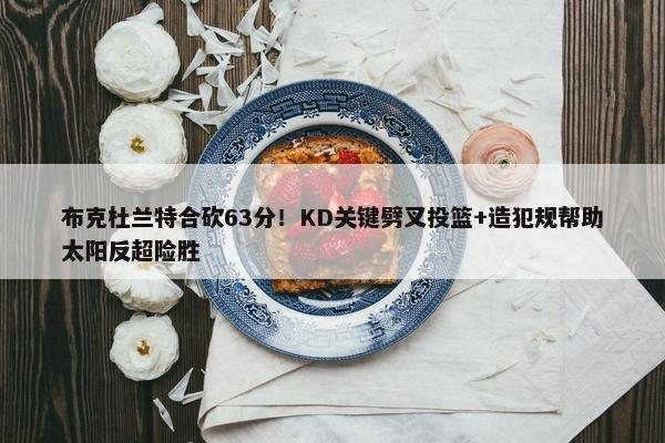 布克杜兰特合砍63分！KD关键劈叉投篮+造犯规帮助太阳反超险胜