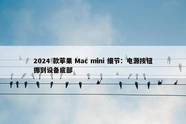 2024 款苹果 Mac mini 细节：电源按钮挪到设备底部