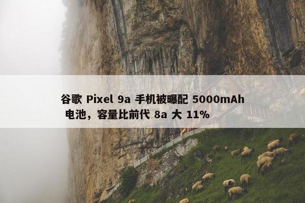 谷歌 Pixel 9a 手机被曝配 5000mAh 电池，容量比前代 8a 大 11%