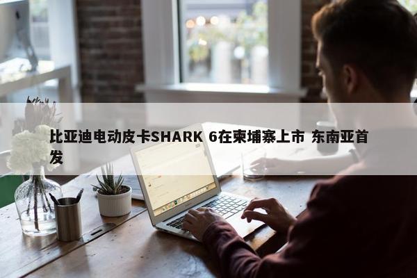 比亚迪电动皮卡SHARK 6在柬埔寨上市 东南亚首发