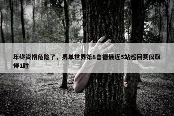 年终资格危险了，男单世界第8鲁德最近5站巡回赛仅取得1胜