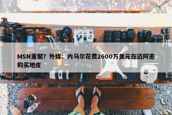 MSN重聚？外媒：内马尔花费2600万美元在迈阿密购买地皮