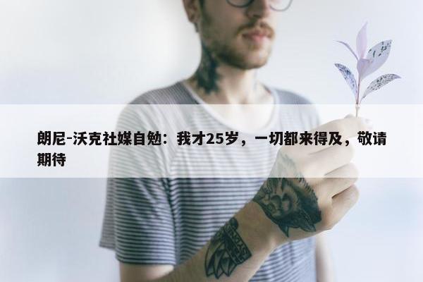 朗尼-沃克社媒自勉：我才25岁，一切都来得及，敬请期待