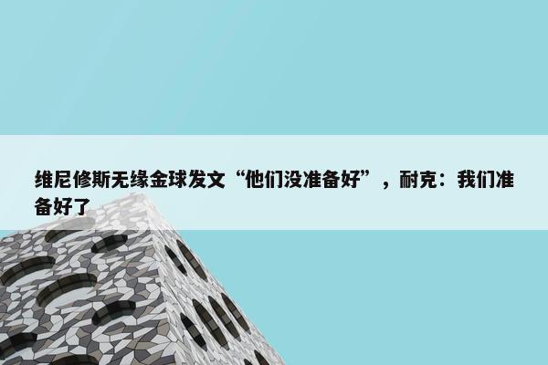 维尼修斯无缘金球发文“他们没准备好”，耐克：我们准备好了