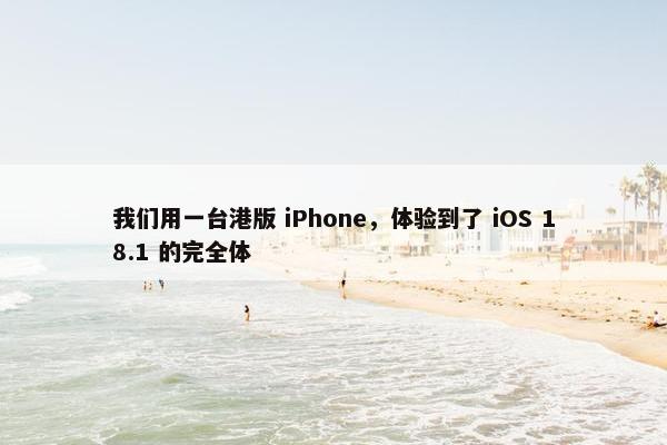 我们用一台港版 iPhone，体验到了 iOS 18.1 的完全体