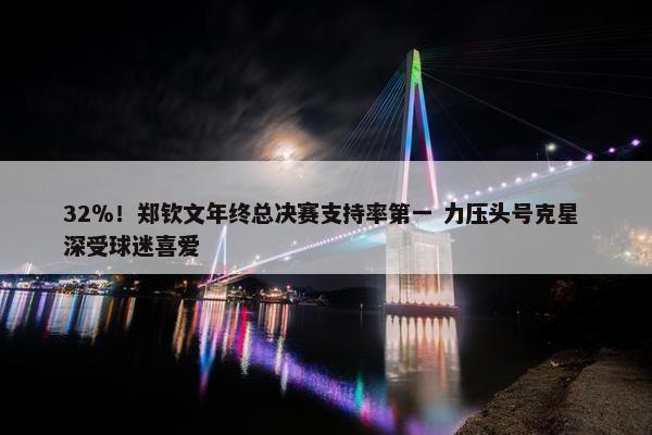 32％！郑钦文年终总决赛支持率第一 力压头号克星 深受球迷喜爱