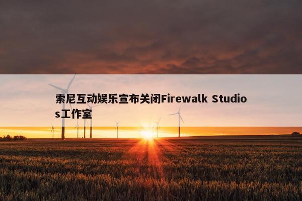 索尼互动娱乐宣布关闭Firewalk Studios工作室