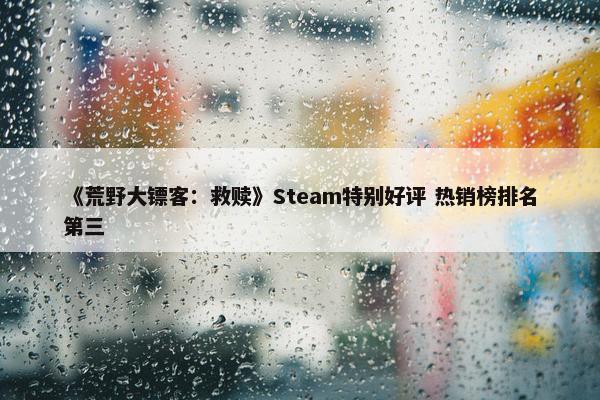 《荒野大镖客：救赎》Steam特别好评 热销榜排名第三