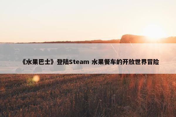 《水果巴士》登陆Steam 水果餐车的开放世界冒险